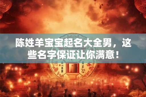 陈姓羊宝宝起名大全男，这些名字保证让你满意！