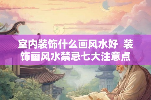 室内装饰什么画风水好  装饰画风水禁忌七大注意点
