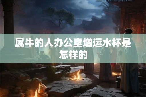 属牛的人办公室增运水杯是怎样的