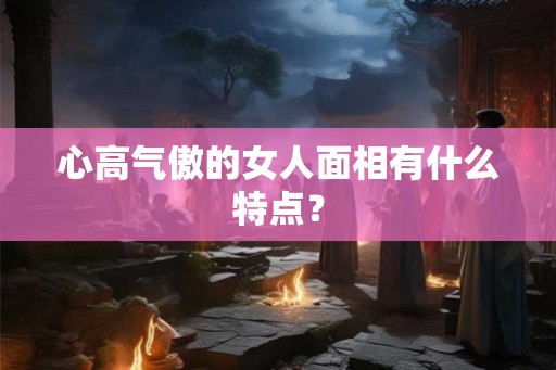 心高气傲的女人面相有什么特点？