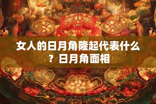 女人的日月角隆起代表什么？日月角面相