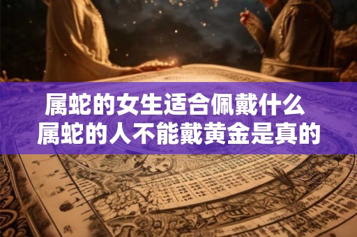 属蛇的女生适合佩戴什么 属蛇的人不能戴黄金是真的吗