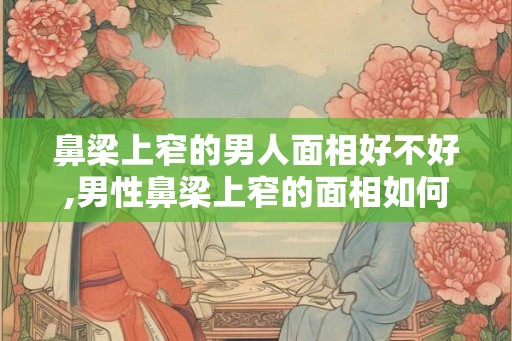 鼻梁上窄的男人面相好不好,男性鼻梁上窄的面相如何？