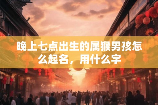 晚上七点出生的属猴男孩怎么起名，用什么字