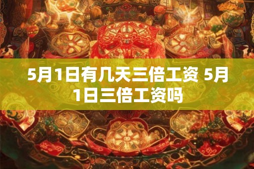 5月1日有几天三倍工资 5月1日三倍工资吗