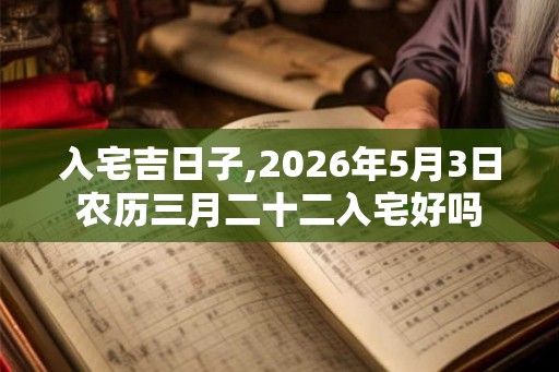 入宅吉日子,2026年5月3日农历三月二十二入宅好吗