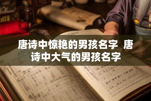 唐诗中惊艳的男孩名字  唐诗中大气的男孩名字