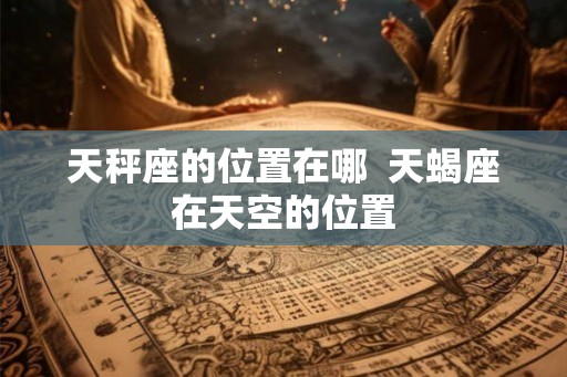 天秤座的位置在哪  天蝎座在天空的位置