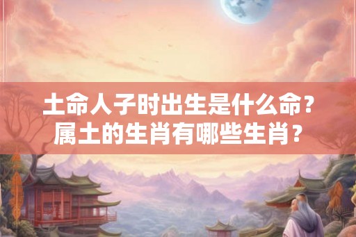 土命人子时出生是什么命？属土的生肖有哪些生肖？
