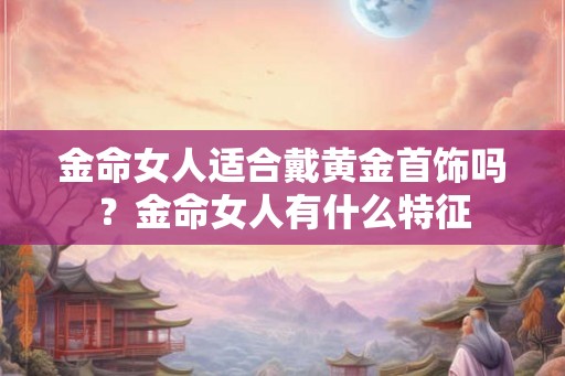 金命女人适合戴黄金首饰吗？金命女人有什么特征