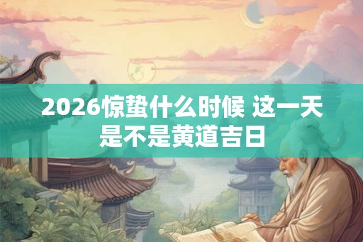 2026惊蛰什么时候 这一天是不是黄道吉日