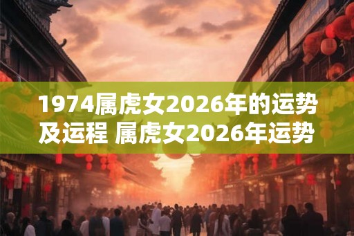 1974属虎女2026年的运势及运程 属虎女2026年运势如何