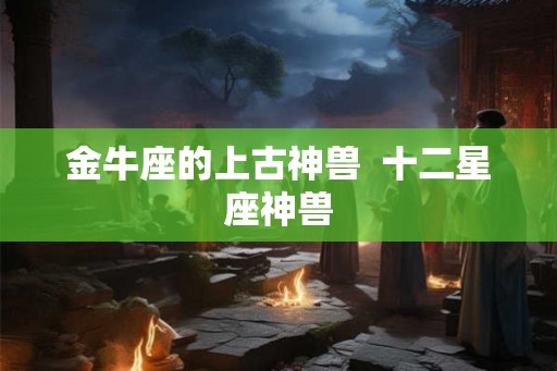 金牛座的上古神兽  十二星座神兽
