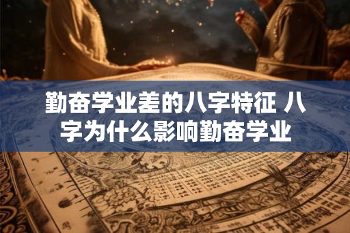 勤奋学业差的八字特征 八字为什么影响勤奋学业 勤奋学业差的八字特征 八字为什么影响勤奋学业