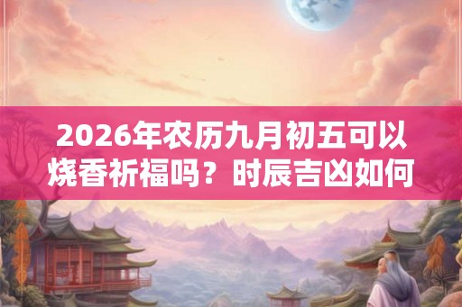 2026年农历九月初五可以烧香祈福吗？时辰吉凶如何？