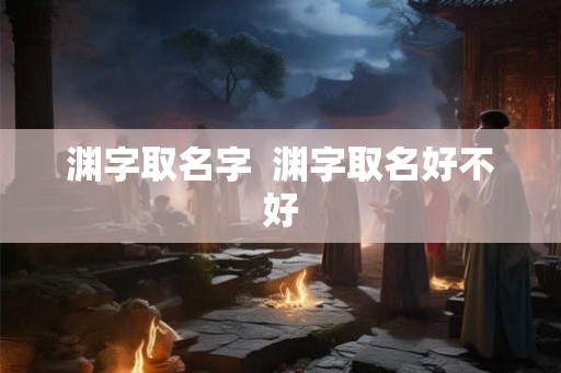 渊字取名字  渊字取名好不好