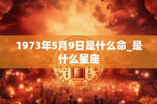 1973年5月9日是什么命_是什么星座