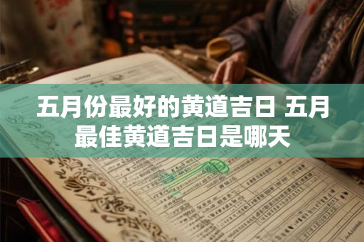 五月份最好的黄道吉日 五月最佳黄道吉日是哪天