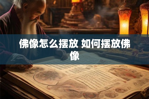 佛像怎么摆放 如何摆放佛像 佛像怎么摆放 如何摆放佛像