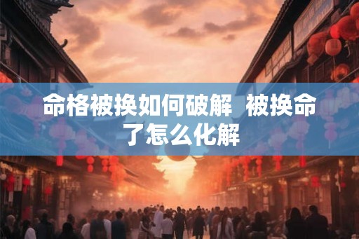 命格被换如何破解  被换命了怎么化解