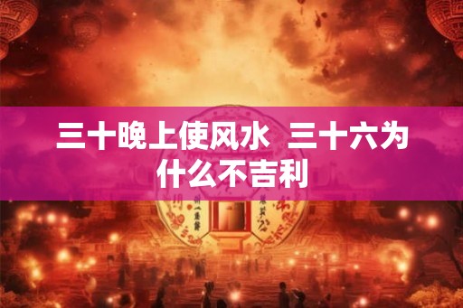 三十晚上使风水 三十六为什么不吉利 三十晚上使风水 三十六为什么不吉利