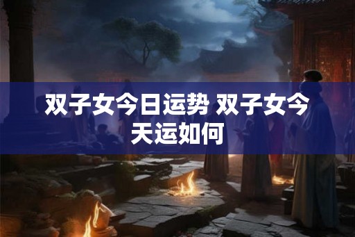 双子女今日运势 双子女今天运如何
