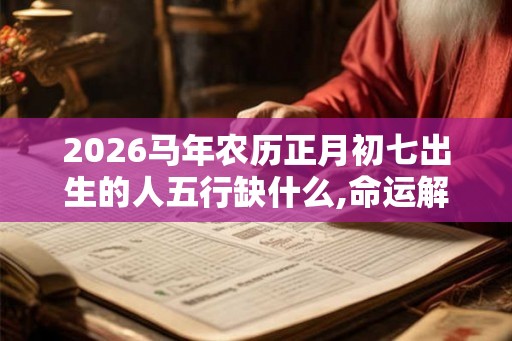 2026马年农历正月初七出生的人五行缺什么,命运解析八字起名