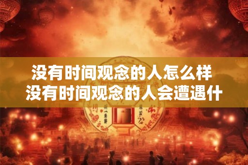 没有时间观念的人怎么样 没有时间观念的人会遭遇什么