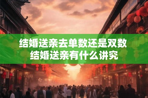 结婚送亲去单数还是双数 结婚送亲有什么讲究