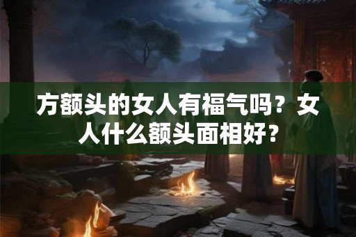 方额头的女人有福气吗?女人什么额头面相好? 方额头的女人有福气吗?女人什么额头面相好?