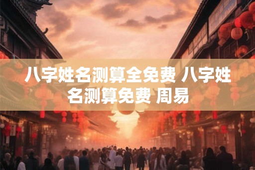 八字姓名测算全免费 八字姓名测算免费 周易 八字姓名测算全免费 八字姓名测算免费 周易