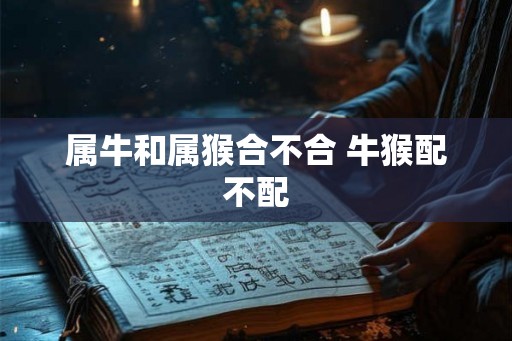 属牛和属猴合不合 牛猴配不配 属牛和属猴合不合 牛猴配不配