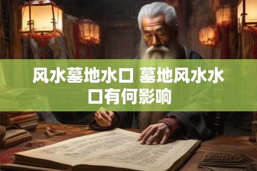 风水墓地水口 墓地风水水口有何影响