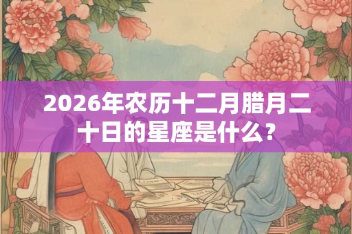 2026年农历十二月腊月二十日的星座是什么？