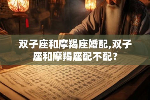 双子座和摩羯座婚配,双子座和摩羯座配不配？