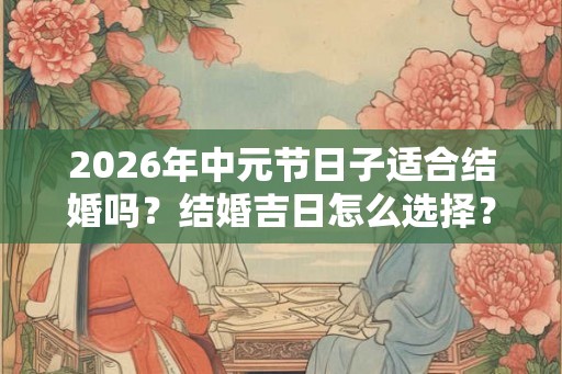 2026年中元节日子适合结婚吗?结婚吉日怎么选择? 2026年中元节日子适合结婚吗?结婚吉日怎么选择?