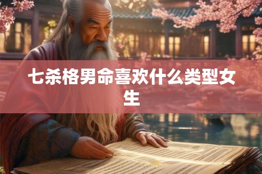 七杀格男命喜欢什么类型女生