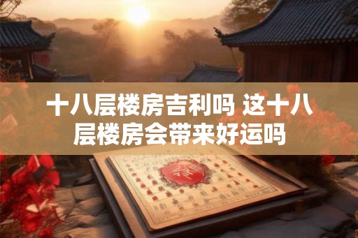 十八层楼房吉利吗 这十八层楼房会带来好运吗