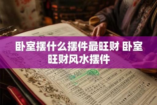 卧室摆什么摆件最旺财 卧室旺财风水摆件 卧室摆什么摆件最旺财 卧室旺财风水摆件