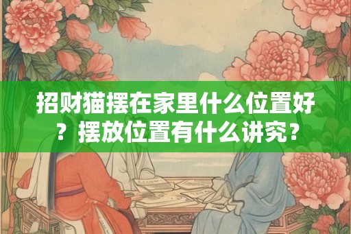 招财猫摆在家里什么位置好?摆放位置有什么讲究? 招财猫摆在家里什么位置好?摆放位置有什么讲究?