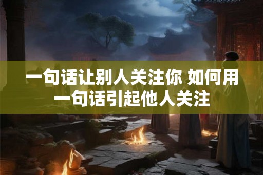 一句话让别人关注你 如何用一句话引起他人关注