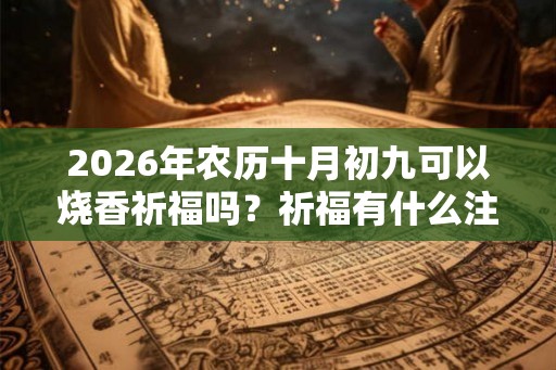 2026年农历十月初九可以烧香祈福吗？祈福有什么注意事项？