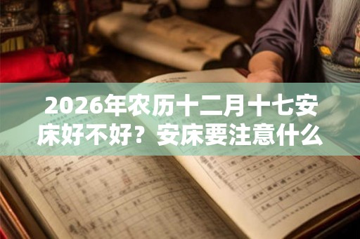 2026年农历十二月十七安床好不好？安床要注意什么？