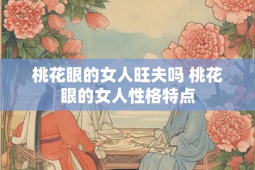 桃花眼的女人旺夫吗 桃花眼的女人性格特点