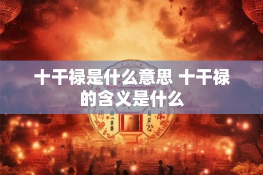 十干禄是什么意思 十干禄的含义是什么