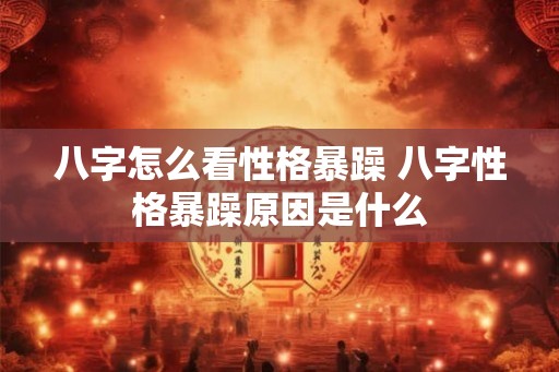 八字怎么看性格暴躁 八字性格暴躁原因是什么