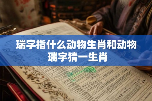 瑞字指什么动物生肖和动物 瑞字猜一生肖