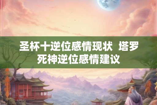 圣杯十逆位感情现状  塔罗死神逆位感情建议