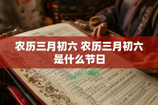 农历三月初六 农历三月初六是什么节日 农历三月初六 农历三月初六是什么节日