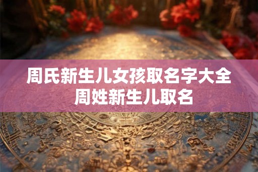 周氏新生儿女孩取名字大全 周姓新生儿取名 周氏新生儿女孩取名字大全 周姓新生儿取名